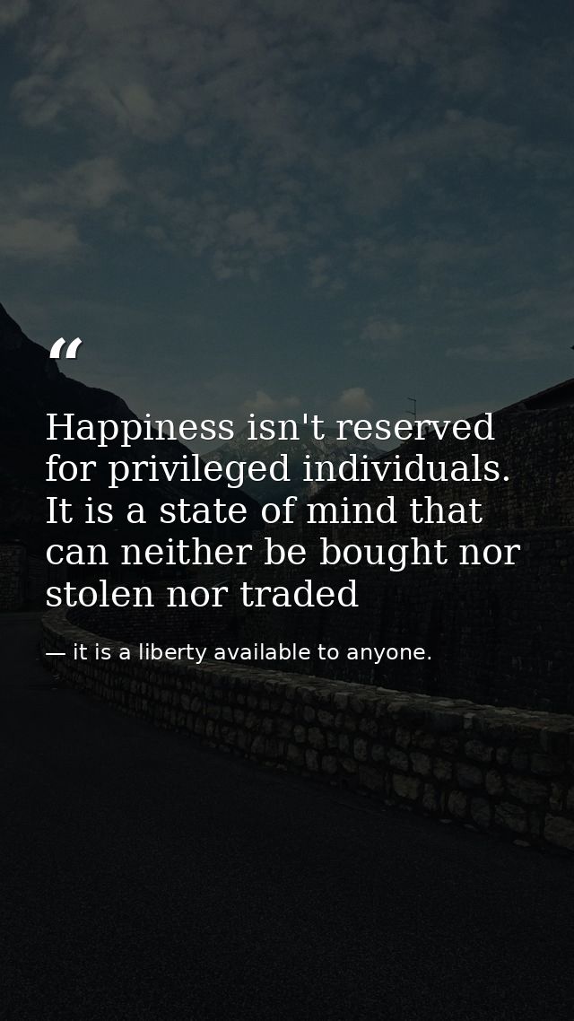 Happiness isn't reserved for privileged individuals. It is a state of mind that can neither be bought nor stolen nor tra — it is a liberty available to anyone.