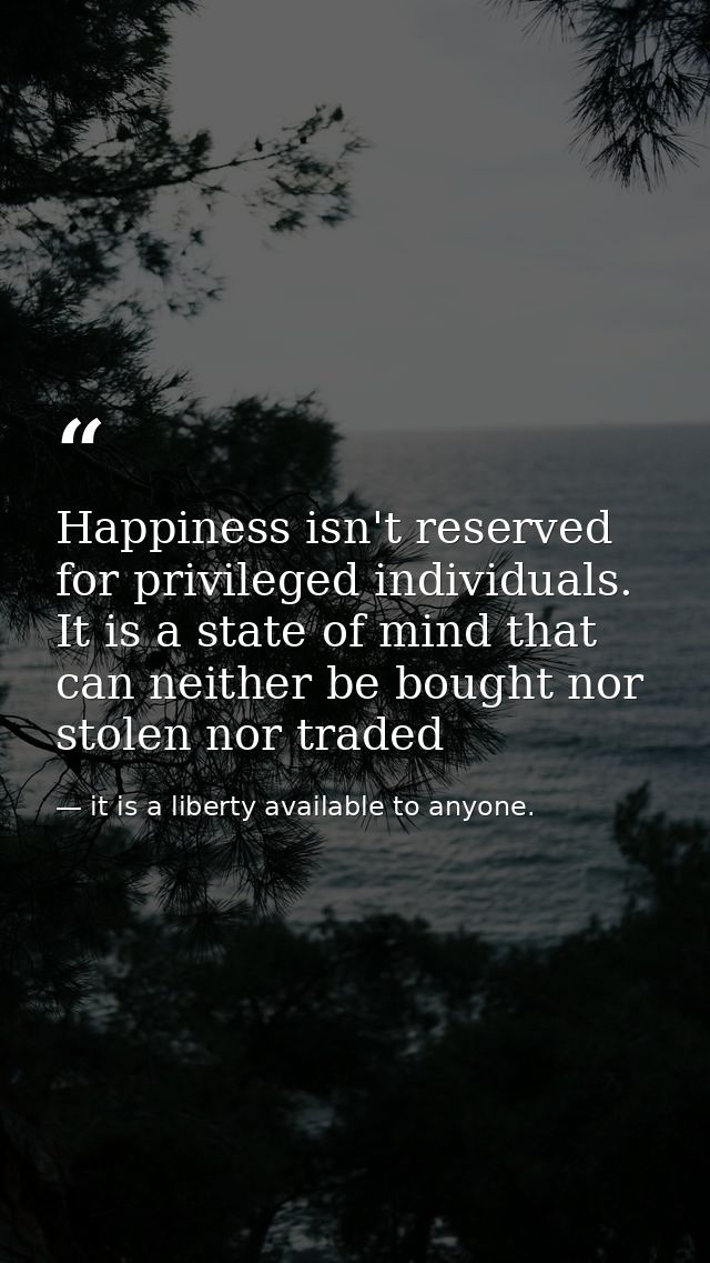 Happiness isn't reserved for privileged individuals. It is a state of mind that can neither be bought nor stolen nor tra — it is a liberty available to anyone.