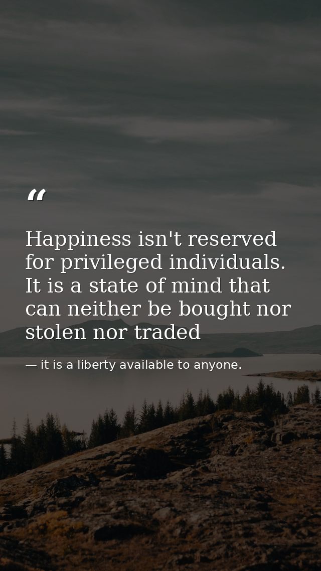 Happiness isn't reserved for privileged individuals. It is a state of mind that can neither be bought nor stolen nor tra — it is a liberty available to anyone.