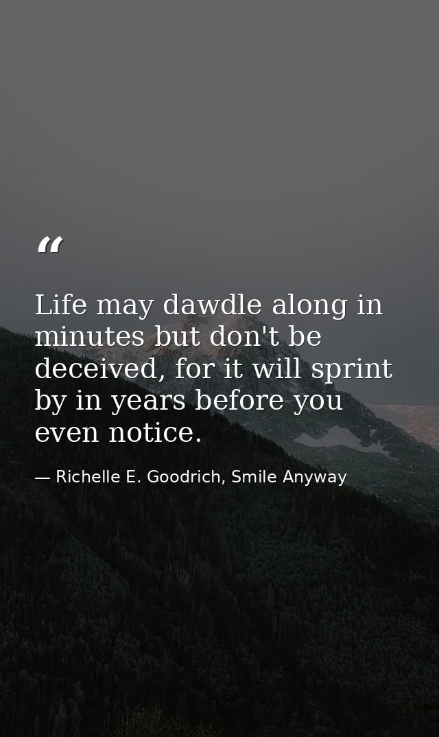 Life may dawdle along in minutes but don't be deceived, for it will sprint by in years before you even notice. — Richelle E. Goodrich, Smile Anyway