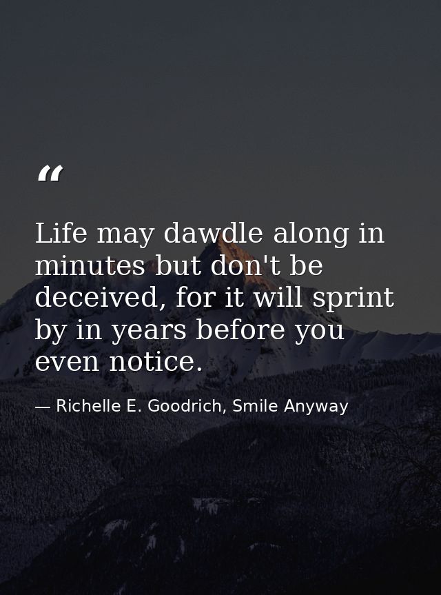 Life may dawdle along in minutes but don't be deceived, for it will sprint by in years before you even notice. — Richelle E. Goodrich, Smile Anyway