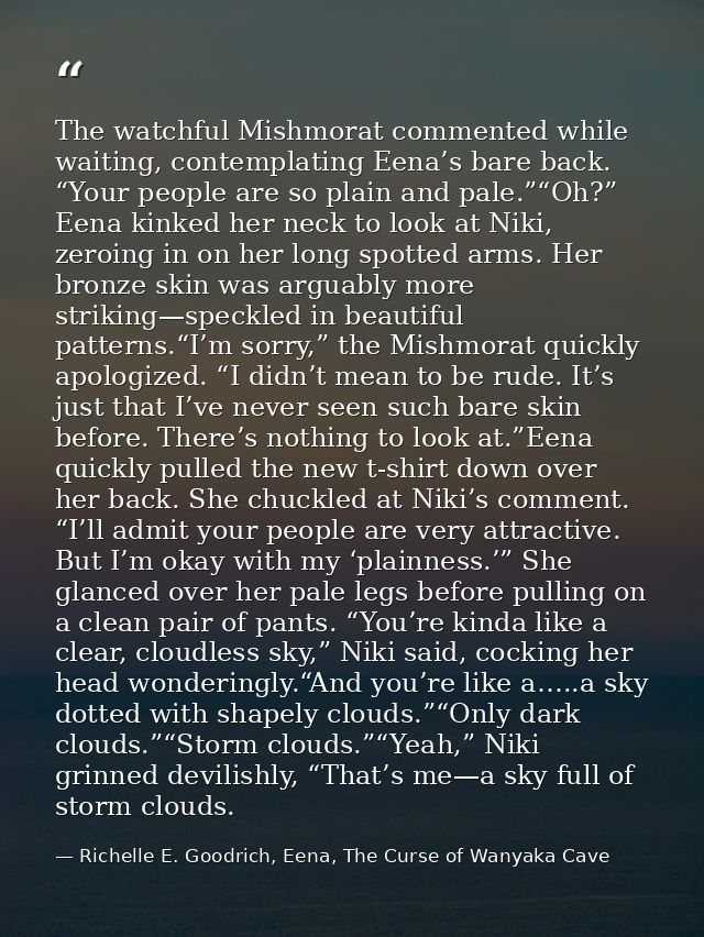 The watchful Mishmorat commented while waiting, contemplating Eena’s bare back. “Your people are so plain and pale.”“Oh? — Richelle E. Goodrich, Eena, The Curse of Wanyaka Cave