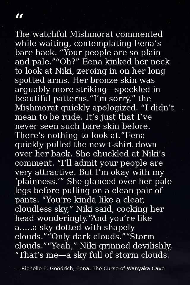 The watchful Mishmorat commented while waiting, contemplating Eena’s bare back. “Your people are so plain and pale.”“Oh? — Richelle E. Goodrich, Eena, The Curse of Wanyaka Cave