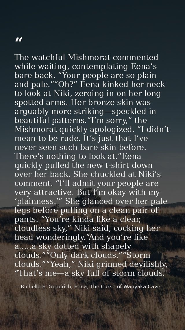 The watchful Mishmorat commented while waiting, contemplating Eena’s bare back. “Your people are so plain and pale.”“Oh? — Richelle E. Goodrich, Eena, The Curse of Wanyaka Cave