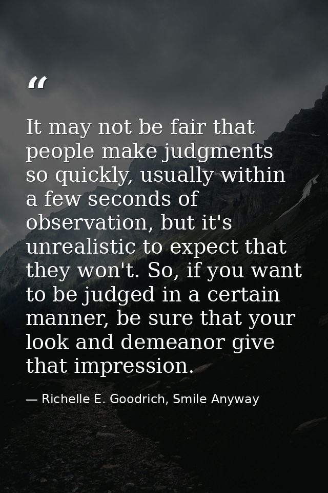 It may not be fair that people make judgments so quickly, usually within a few seconds of observation, but it's unrealis — Richelle E. Goodrich, Smile Anyway