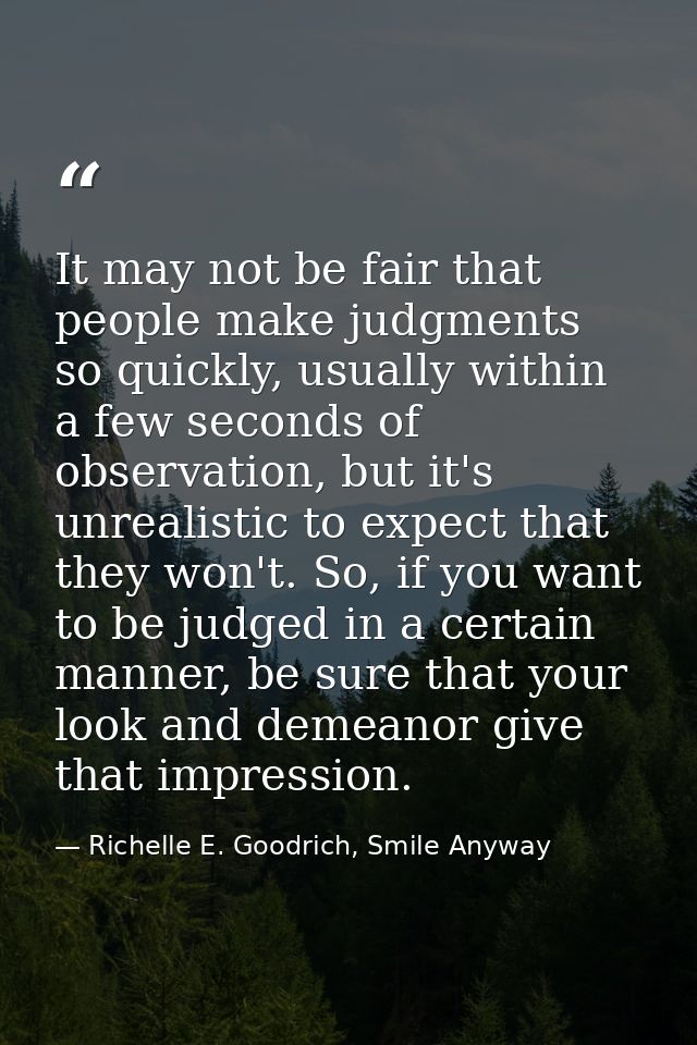 It may not be fair that people make judgments so quickly, usually within a few seconds of observation, but it's unrealis — Richelle E. Goodrich, Smile Anyway