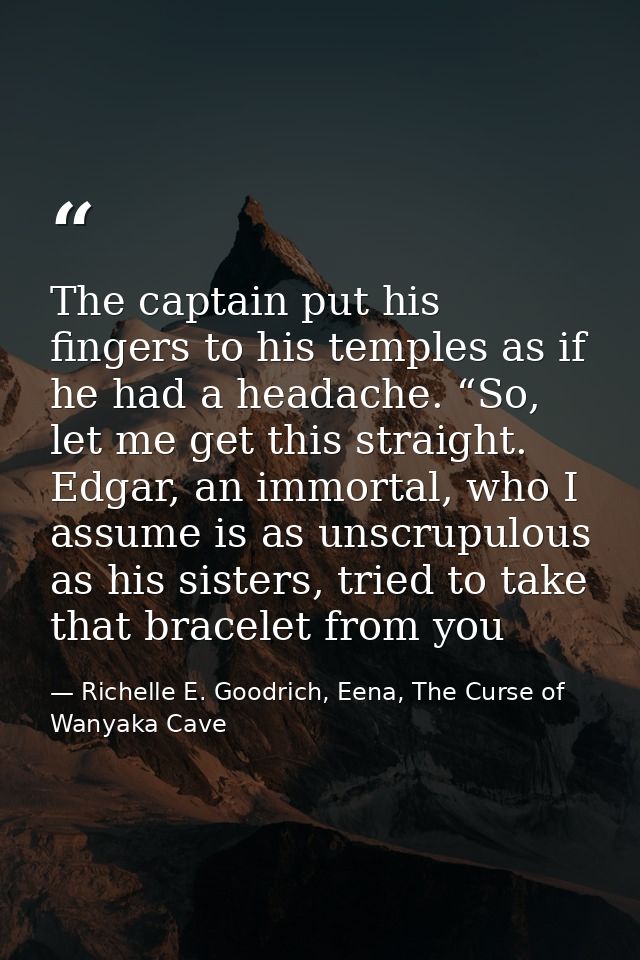 The captain put his fingers to his temples as if he had a headache. “So, let me get this straight. Edgar, an immortal, w — Richelle E. Goodrich, Eena, The Curse of Wanyaka Cave