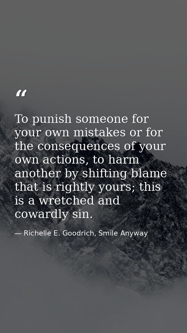 To punish someone for your own mistakes or for the consequences of your own actions, to harm another by shifting blame t — Richelle E. Goodrich, Smile Anyway
