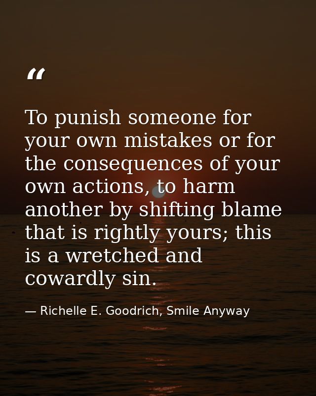 To punish someone for your own mistakes or for the consequences of your own actions, to harm another by shifting blame t — Richelle E. Goodrich, Smile Anyway