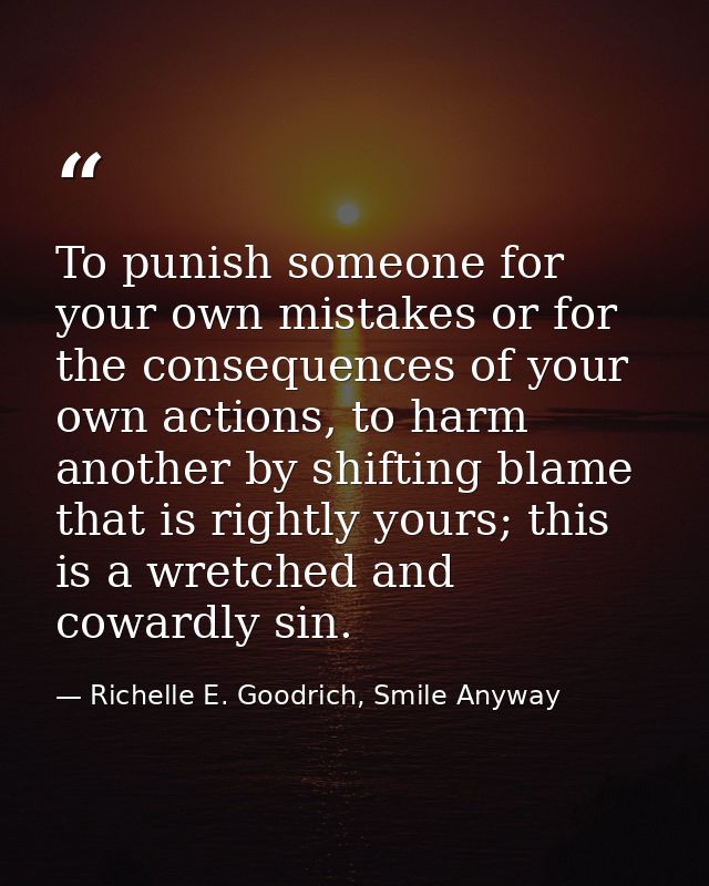 To punish someone for your own mistakes or for the consequences of your own actions, to harm another by shifting blame t — Richelle E. Goodrich, Smile Anyway