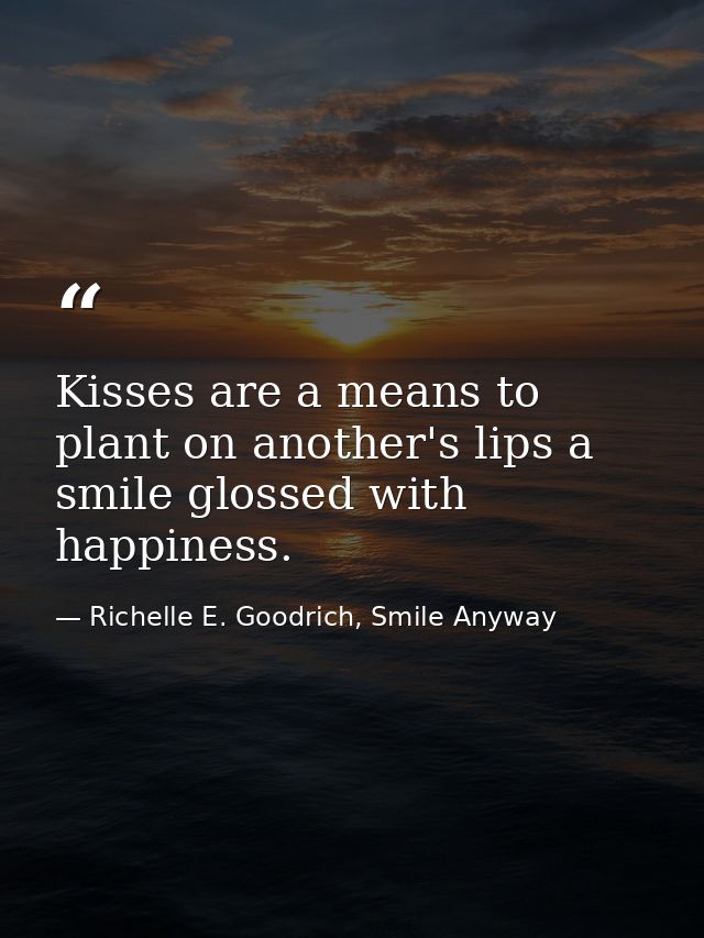 Kisses are a means to plant on another's lips a smile glossed with happiness. — Richelle E. Goodrich, Smile Anyway