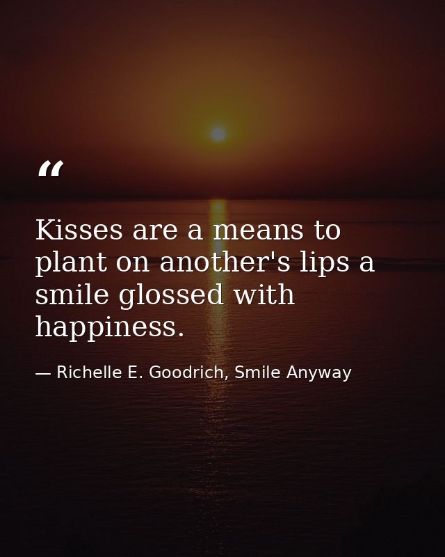 Kisses are a means to plant on another's lips a smile glossed with happiness. — Richelle E. Goodrich, Smile Anyway
