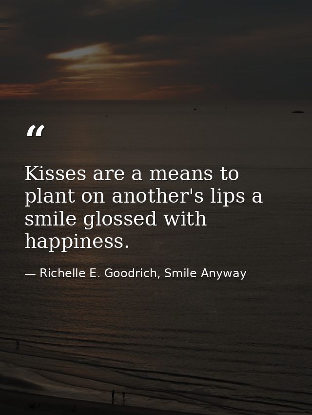 Kisses are a means to plant on another's lips a smile glossed with happiness. — Richelle E. Goodrich, Smile Anyway