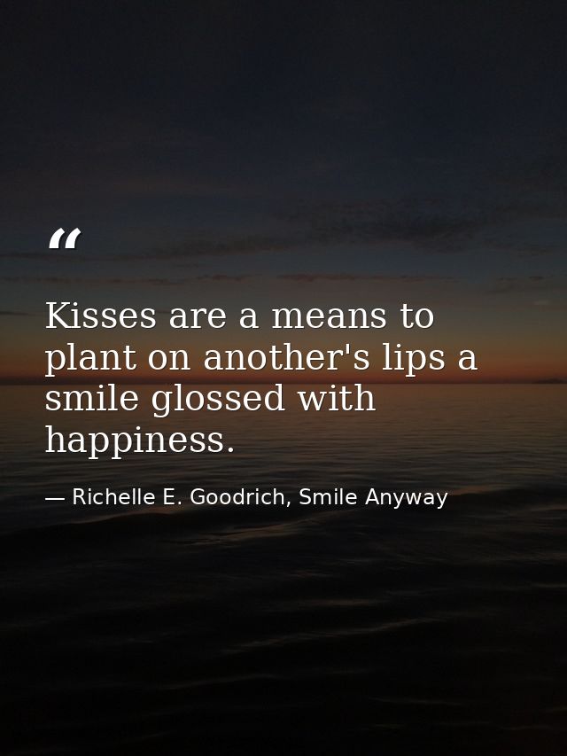 Kisses are a means to plant on another's lips a smile glossed with happiness. — Richelle E. Goodrich, Smile Anyway