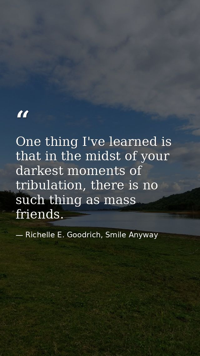One thing I've learned is that in the midst of your darkest moments of tribulation, there is no such thing as mass frien — Richelle E. Goodrich, Smile Anyway