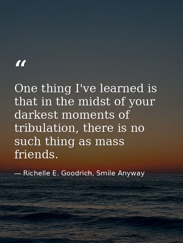 One thing I've learned is that in the midst of your darkest moments of tribulation, there is no such thing as mass frien — Richelle E. Goodrich, Smile Anyway