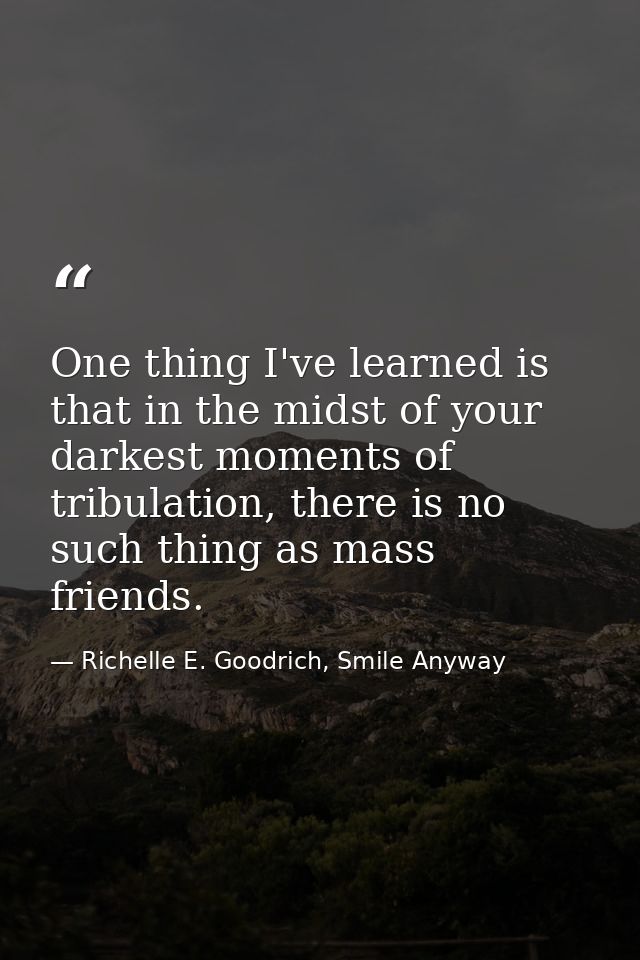 One thing I've learned is that in the midst of your darkest moments of tribulation, there is no such thing as mass frien — Richelle E. Goodrich, Smile Anyway