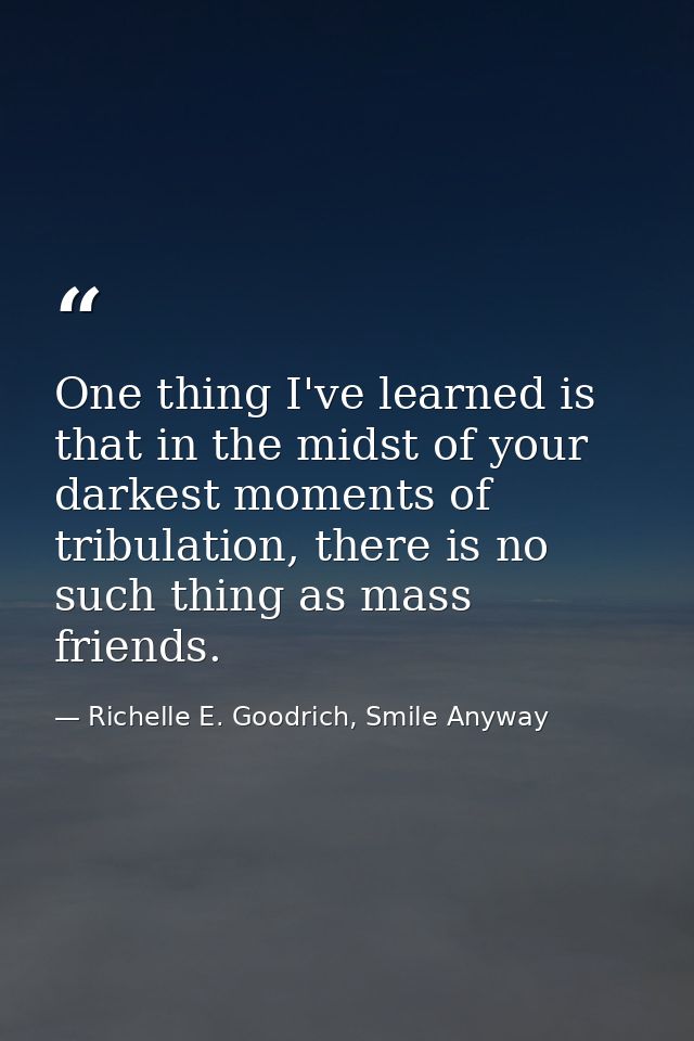 One thing I've learned is that in the midst of your darkest moments of tribulation, there is no such thing as mass frien — Richelle E. Goodrich, Smile Anyway