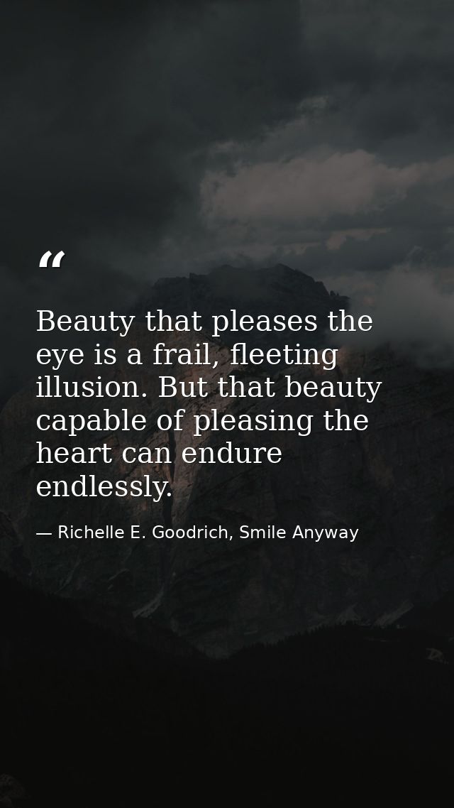 Beauty that pleases the eye is a frail, fleeting illusion. But that beauty capable of pleasing the heart can endure endl — Richelle E. Goodrich, Smile Anyway