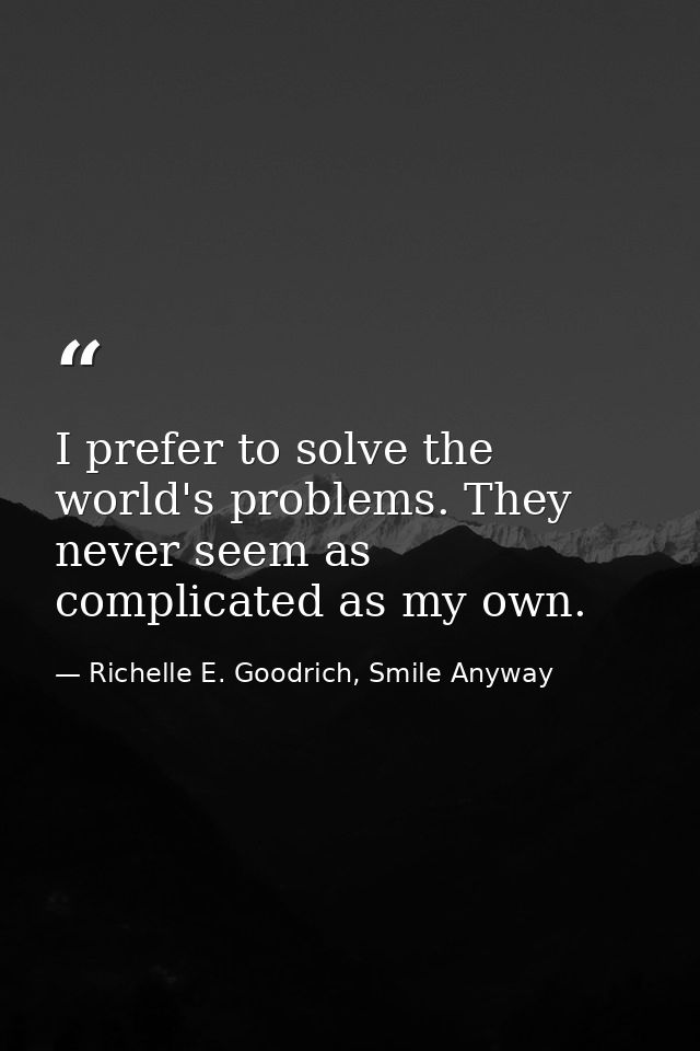 I prefer to solve the world's problems. They never seem as complicated as my own. — Richelle E. Goodrich, Smile Anyway