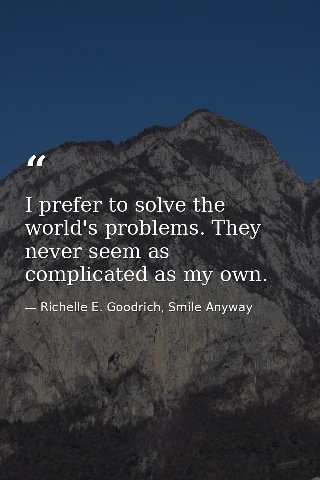 I prefer to solve the world's problems. They never seem as complicated as my own. — Richelle E. Goodrich, Smile Anyway
