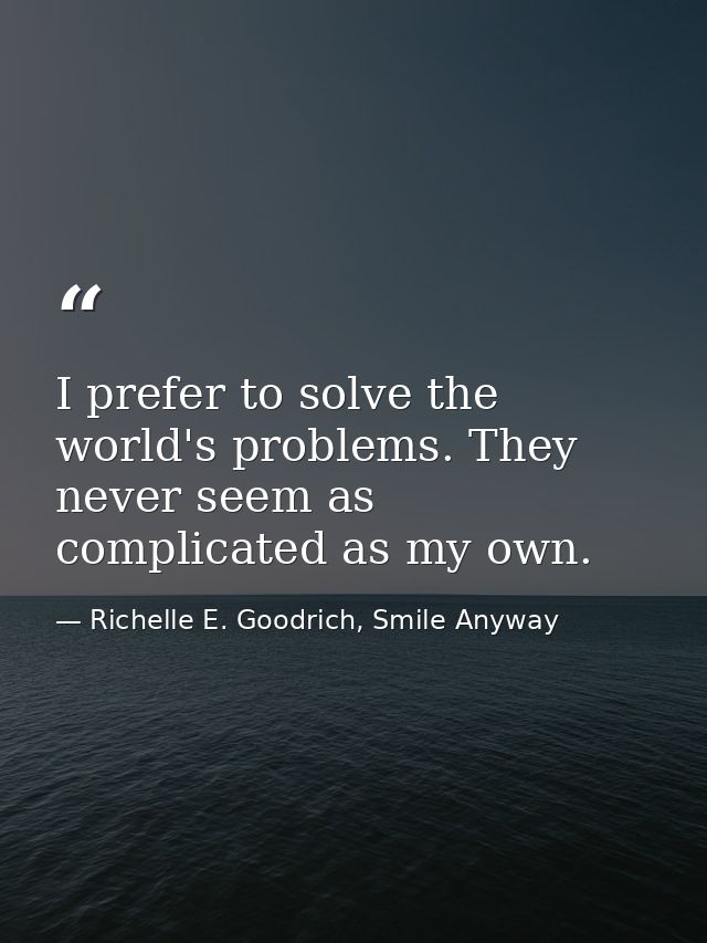 I prefer to solve the world's problems. They never seem as complicated as my own. — Richelle E. Goodrich, Smile Anyway