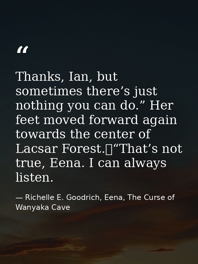 Thanks, Ian, but sometimes there’s just nothing you can do.” Her feet moved forward again towards the center of Lacsar F — Richelle E. Goodrich, Eena, The Curse of Wanyaka Cave