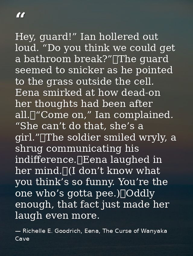 Hey, guard!” Ian hollered out loud. “Do you think we could get a bathroom break?”	The guard seemed to snicker as he poin — Richelle E. Goodrich, Eena, The Curse of Wanyaka Cave