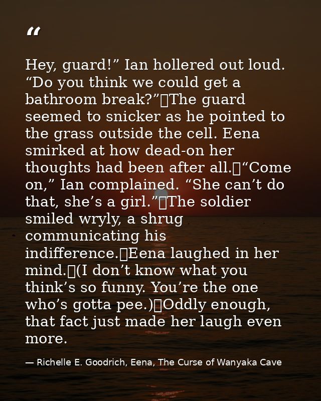 Hey, guard!” Ian hollered out loud. “Do you think we could get a bathroom break?”	The guard seemed to snicker as he poin — Richelle E. Goodrich, Eena, The Curse of Wanyaka Cave