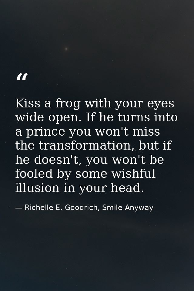 Kiss a frog with your eyes wide open. If he turns into a prince you won't miss the transformation, but if he doesn't, yo — Richelle E. Goodrich, Smile Anyway
