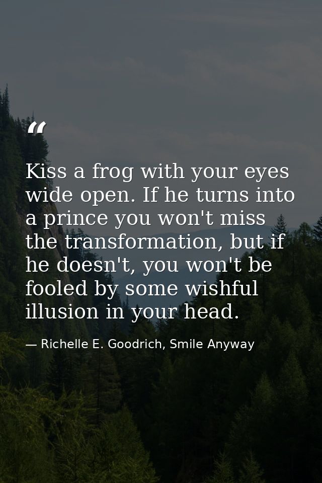 Kiss a frog with your eyes wide open. If he turns into a prince you won't miss the transformation, but if he doesn't, yo — Richelle E. Goodrich, Smile Anyway
