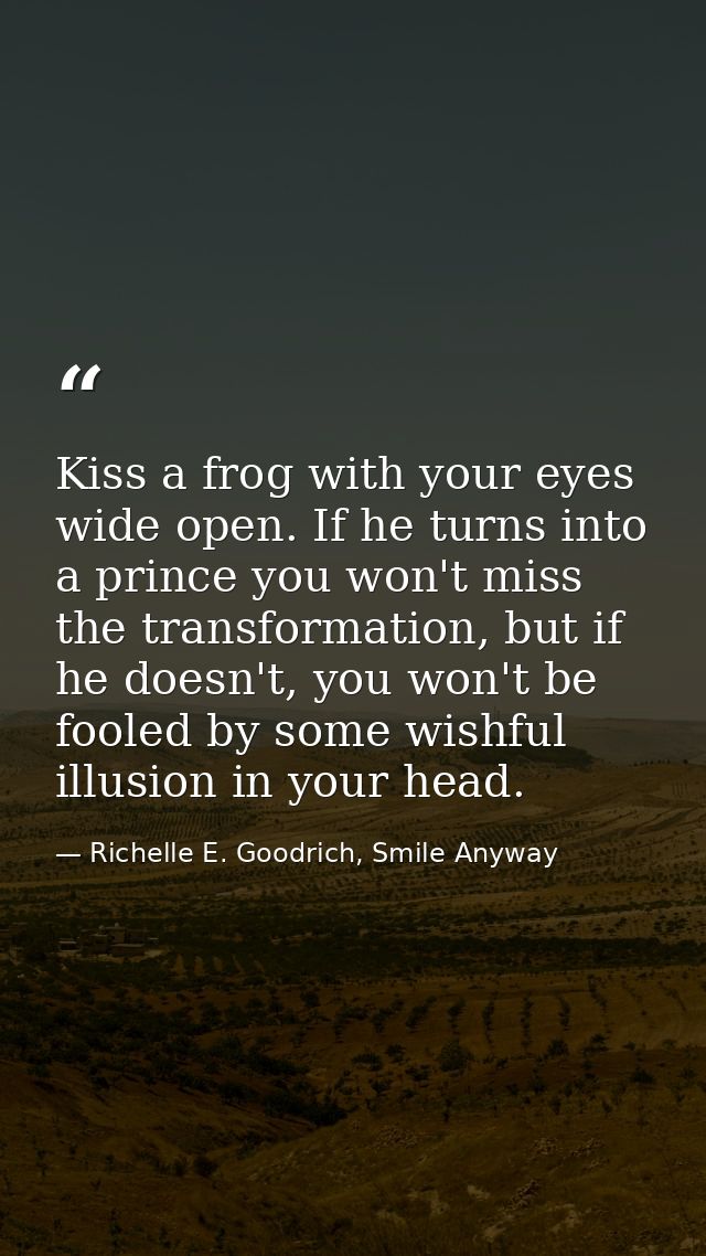 Kiss a frog with your eyes wide open. If he turns into a prince you won't miss the transformation, but if he doesn't, yo — Richelle E. Goodrich, Smile Anyway