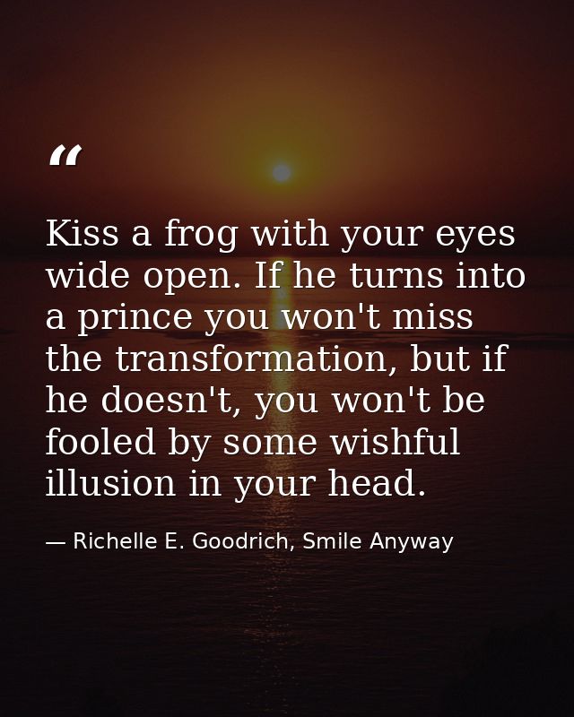 Kiss a frog with your eyes wide open. If he turns into a prince you won't miss the transformation, but if he doesn't, yo — Richelle E. Goodrich, Smile Anyway