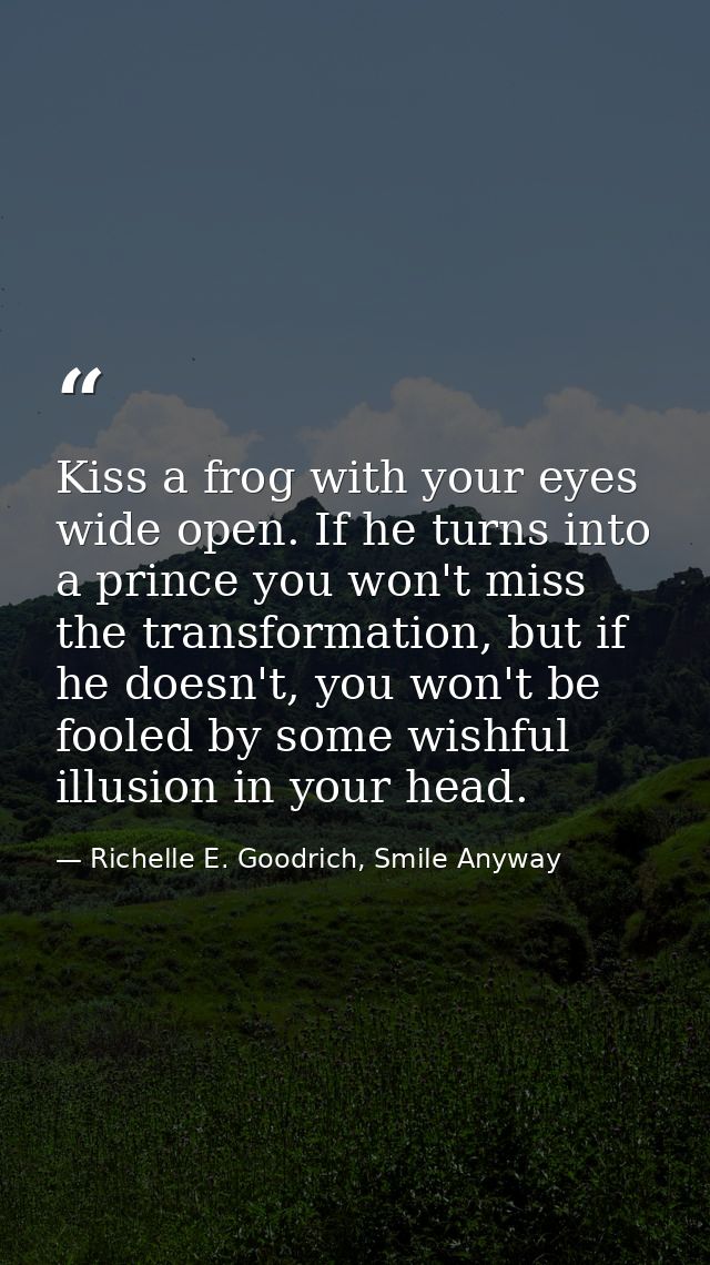 Kiss a frog with your eyes wide open. If he turns into a prince you won't miss the transformation, but if he doesn't, yo — Richelle E. Goodrich, Smile Anyway