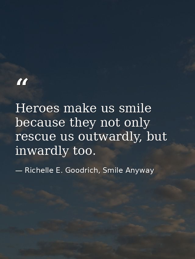 Heroes make us smile because they not only rescue us outwardly, but inwardly too. — Richelle E. Goodrich, Smile Anyway