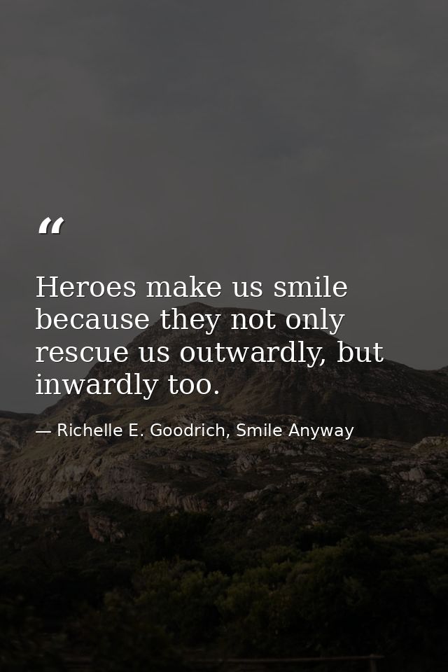 Heroes make us smile because they not only rescue us outwardly, but inwardly too. — Richelle E. Goodrich, Smile Anyway