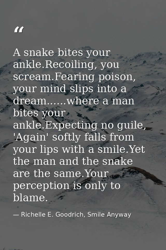A snake bites your ankle.Recoiling, you scream.Fearing poison, your mind slips into a dream......where a man bites your  — Richelle E. Goodrich, Smile Anyway