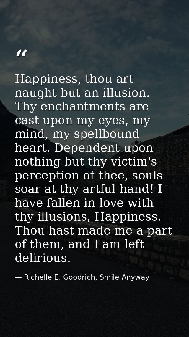 Happiness, thou art naught but an illusion. Thy enchantments are cast upon my eyes, my mind, my spellbound heart. Depend — Richelle E. Goodrich, Smile Anyway