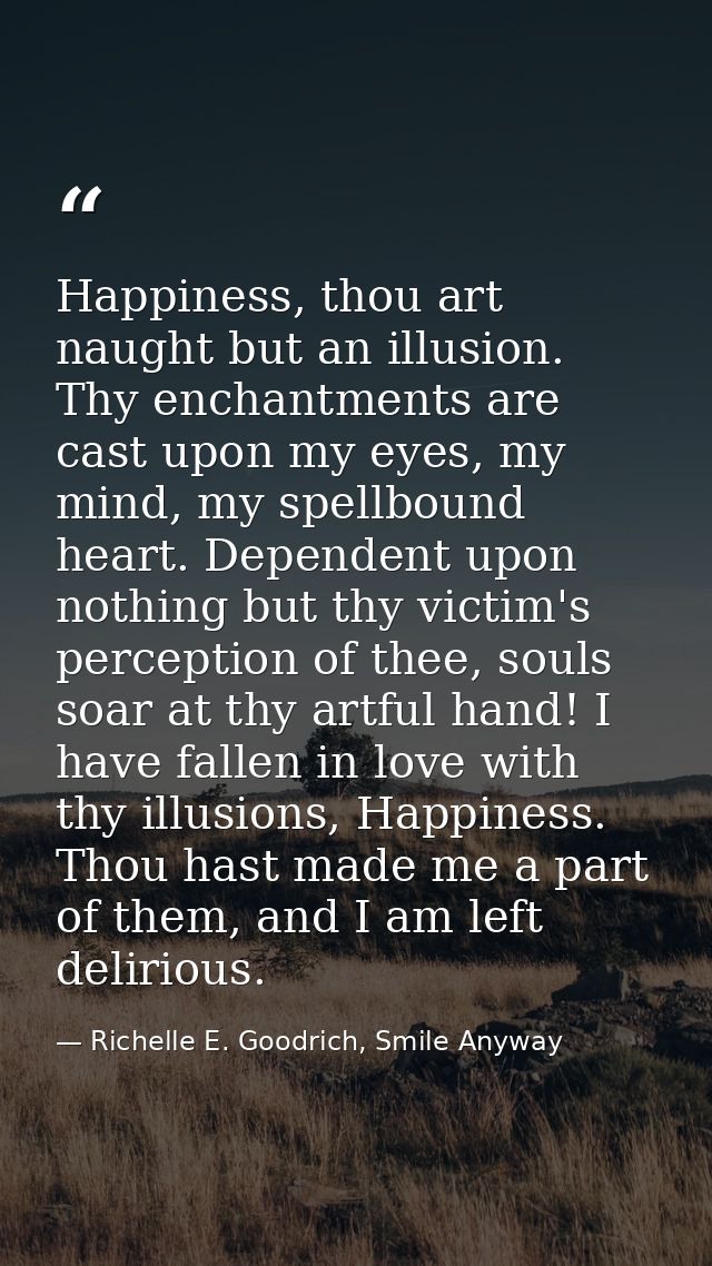 Happiness, thou art naught but an illusion. Thy enchantments are cast upon my eyes, my mind, my spellbound heart. Depend — Richelle E. Goodrich, Smile Anyway