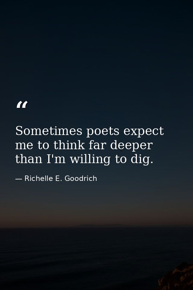 Sometimes poets expect me to think far deeper than I'm willing to dig. — Richelle E. Goodrich