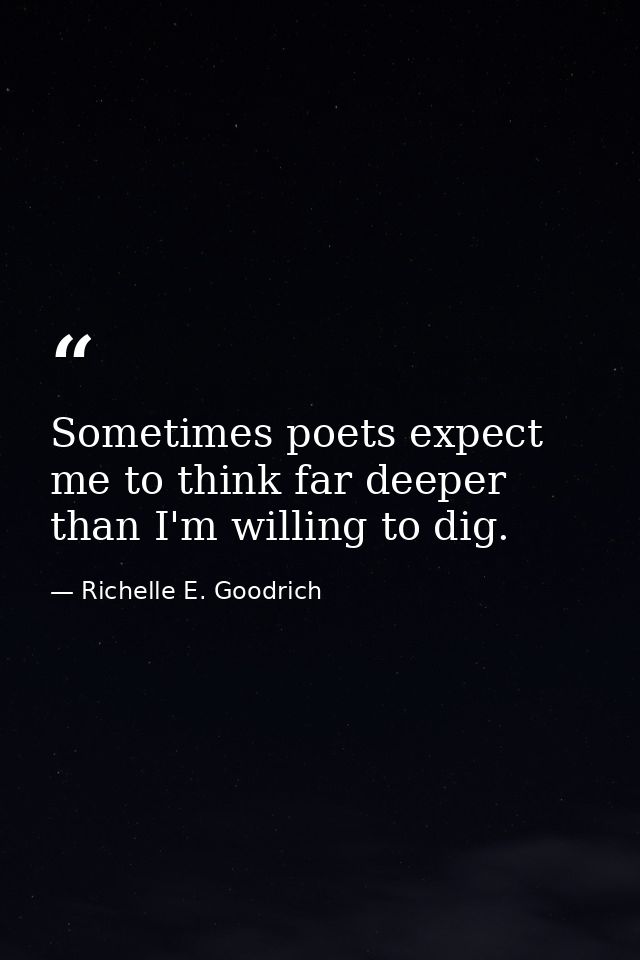 Sometimes poets expect me to think far deeper than I'm willing to dig. — Richelle E. Goodrich