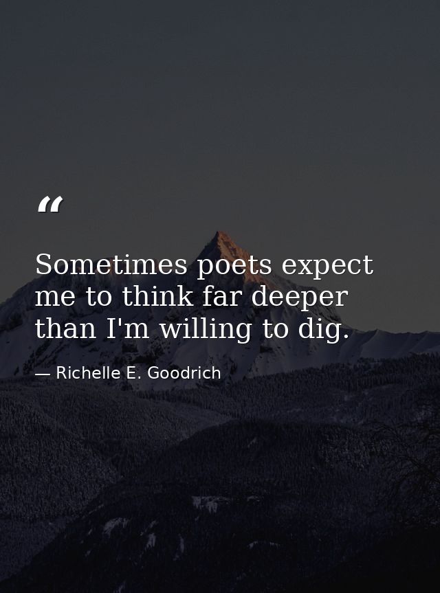 Sometimes poets expect me to think far deeper than I'm willing to dig. — Richelle E. Goodrich