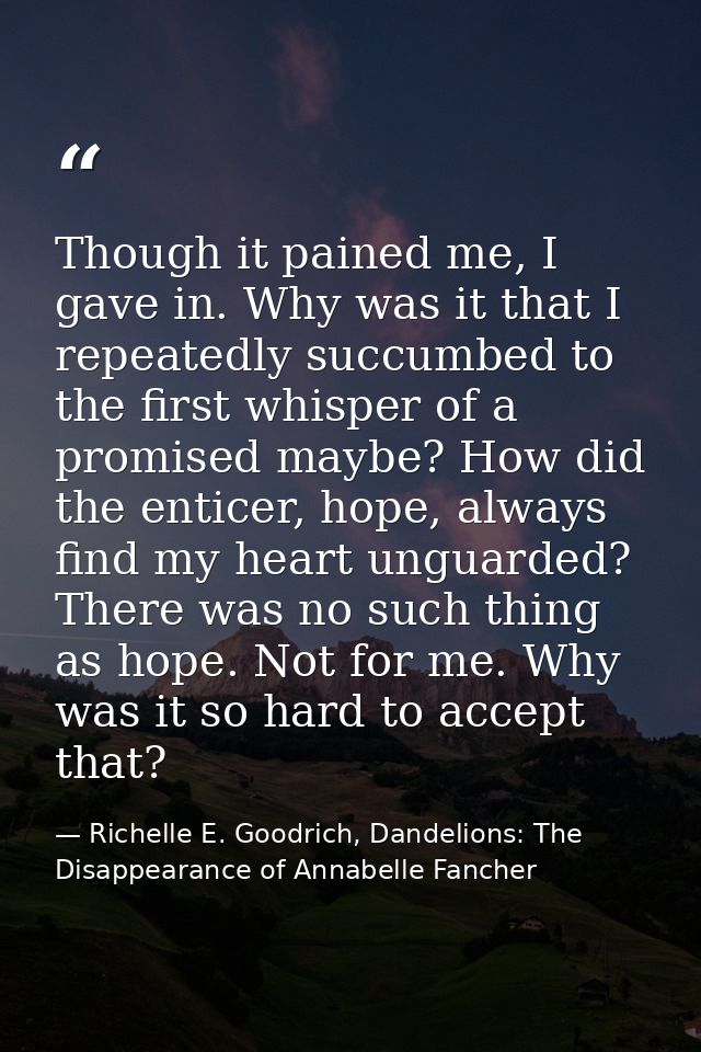 Though it pained me, I gave in. Why was it that I repeatedly succumbed to the first whisper of a promised maybe? How did — Richelle E. Goodrich, Dandelions: The Disappearance of Annabelle Fancher