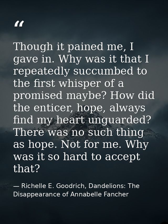 Though it pained me, I gave in. Why was it that I repeatedly succumbed to the first whisper of a promised maybe? How did — Richelle E. Goodrich, Dandelions: The Disappearance of Annabelle Fancher