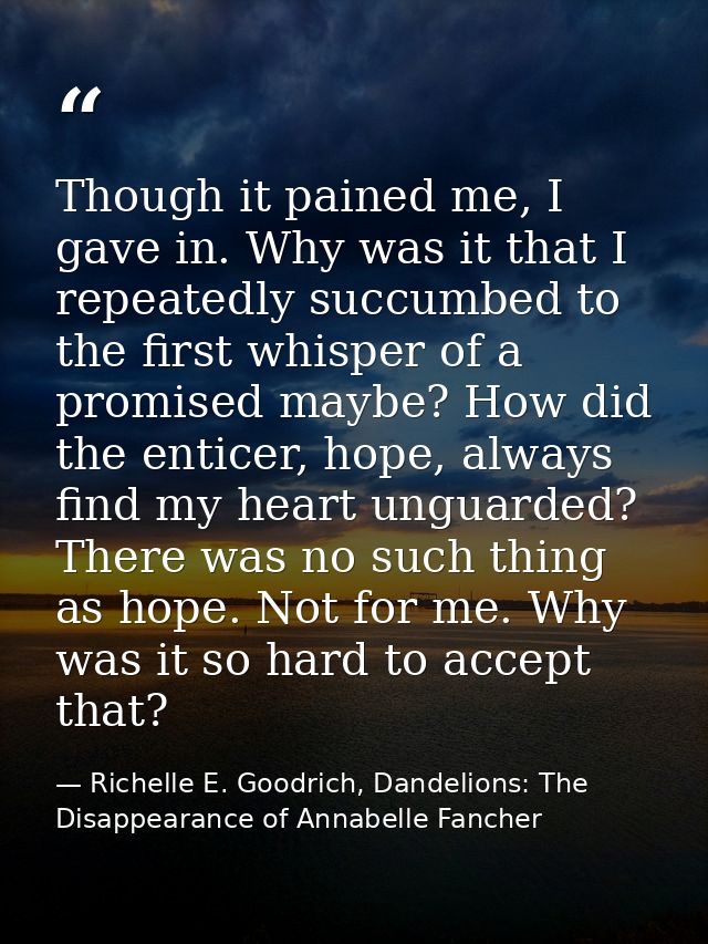 Though it pained me, I gave in. Why was it that I repeatedly succumbed to the first whisper of a promised maybe? How did — Richelle E. Goodrich, Dandelions: The Disappearance of Annabelle Fancher