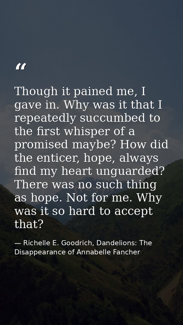 Though it pained me, I gave in. Why was it that I repeatedly succumbed to the first whisper of a promised maybe? How did — Richelle E. Goodrich, Dandelions: The Disappearance of Annabelle Fancher