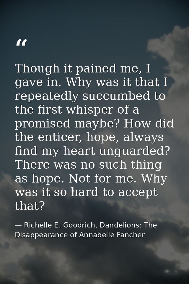 Though it pained me, I gave in. Why was it that I repeatedly succumbed to the first whisper of a promised maybe? How did — Richelle E. Goodrich, Dandelions: The Disappearance of Annabelle Fancher