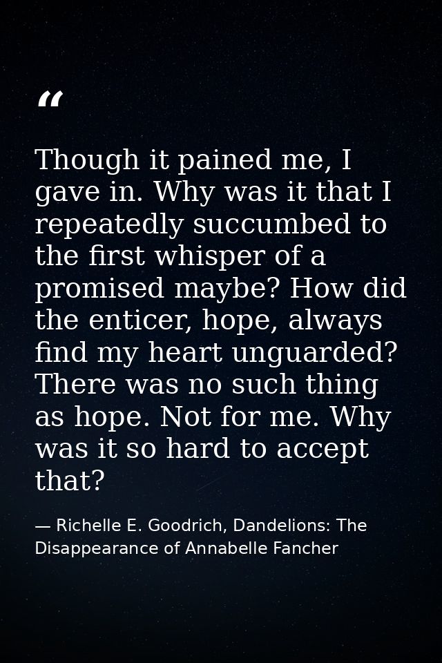 Though it pained me, I gave in. Why was it that I repeatedly succumbed to the first whisper of a promised maybe? How did — Richelle E. Goodrich, Dandelions: The Disappearance of Annabelle Fancher