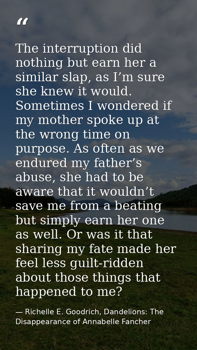 The interruption did nothing but earn her a similar slap, as I’m sure she knew it would. Sometimes I wondered if my moth — Richelle E. Goodrich, Dandelions: The Disappearance of Annabelle Fancher