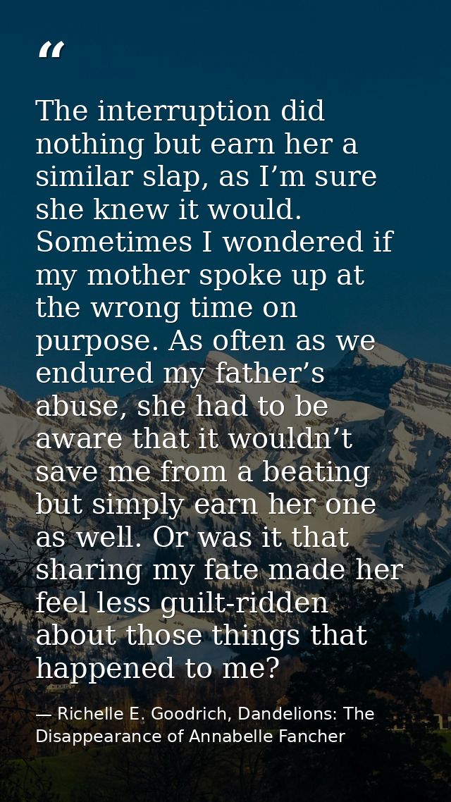 The interruption did nothing but earn her a similar slap, as I’m sure she knew it would. Sometimes I wondered if my moth — Richelle E. Goodrich, Dandelions: The Disappearance of Annabelle Fancher